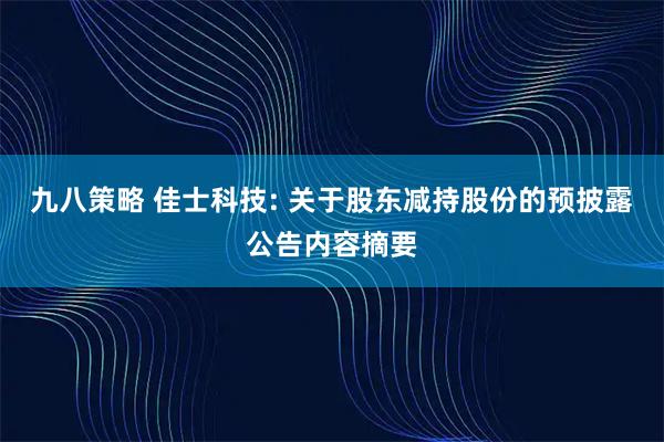 九八策略 佳士科技: 关于股东减持股份的预披露公告内容摘要