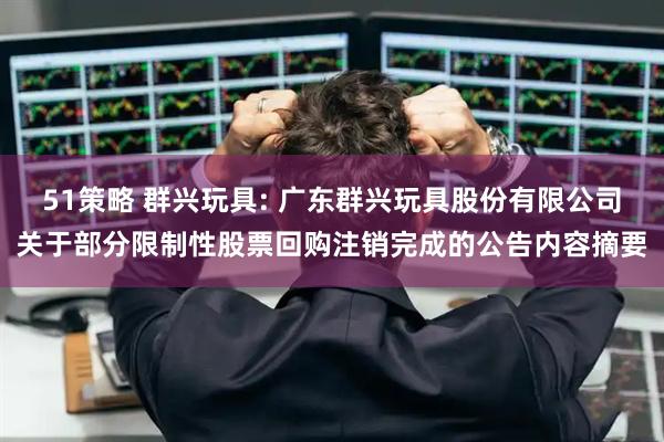 51策略 群兴玩具: 广东群兴玩具股份有限公司关于部分限制性股票回购注销完成的公告内容摘要
