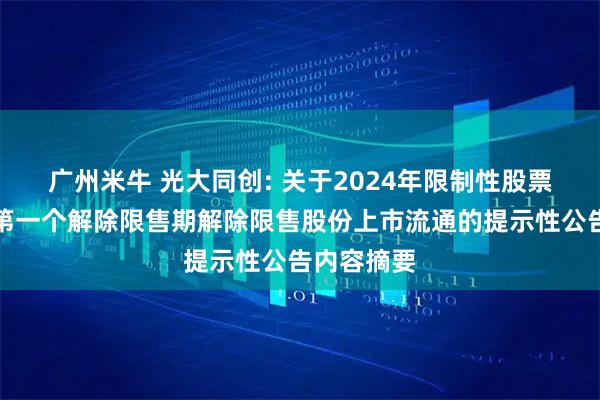广州米牛 光大同创: 关于2024年限制性股票激励计划第一个解除限售期解除限售股份上市流通的提示性公告内容摘要