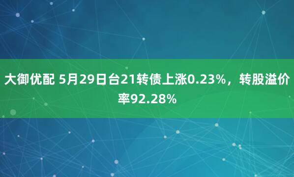 大御优配 5月29日台21转债上涨0.23%，转股溢价率92.28%