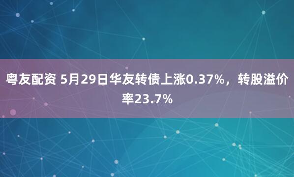 粤友配资 5月29日华友转债上涨0.37%，转股溢价率23.7%