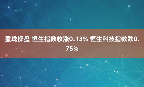 盈珑操盘 恒生指数收涨0.13% 恒生科技指数跌0.75%
