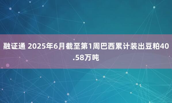融证通 2025年6月截至第1周巴西累计装出豆粕40.58万吨
