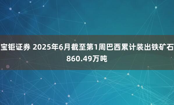 宝钜证券 2025年6月截至第1周巴西累计装出铁矿石860.49万吨