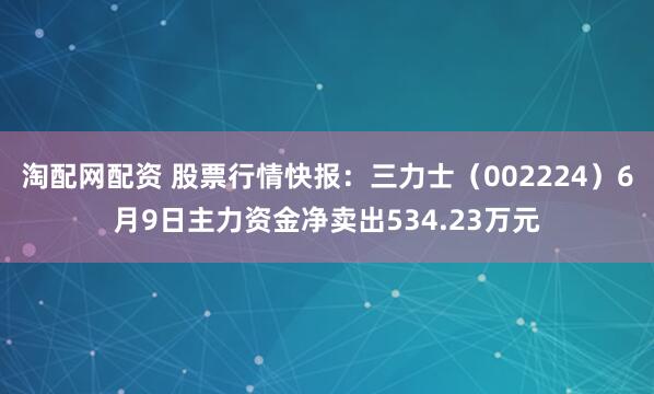 淘配网配资 股票行情快报：三力士（002224）6月9日主力资金净卖出534.23万元