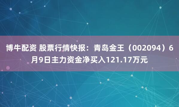 博牛配资 股票行情快报：青岛金王（002094）6月9日主力资金净买入121.17万元