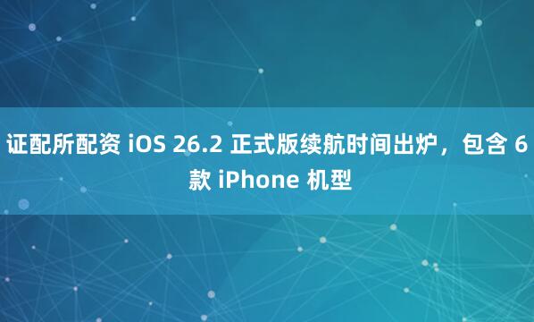 证配所配资 iOS 26.2 正式版续航时间出炉,包含 6 款 iPhone 机型