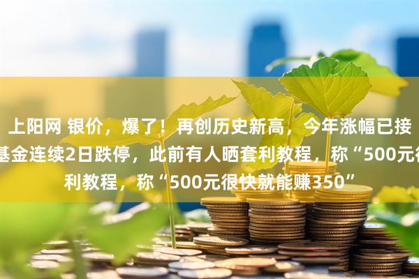 上阳网 银价,爆了!再创历史新高,今年涨幅已接近150%!白银基金连续2日跌停,此前有人晒套利教程,称“500元很快就能赚350”