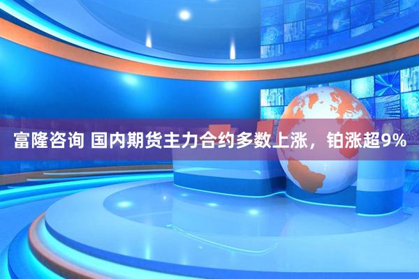 富隆咨询 国内期货主力合约多数上涨，铂涨超9%