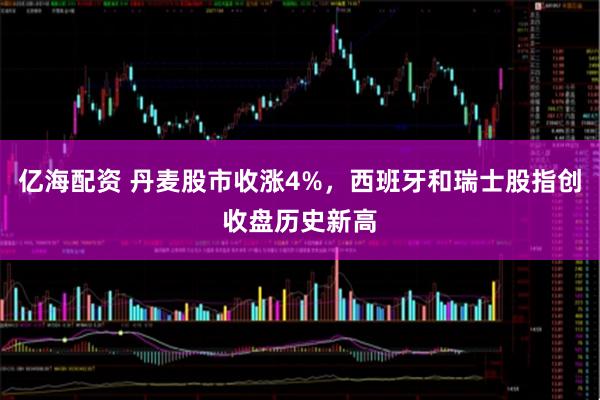 亿海配资 丹麦股市收涨4%，西班牙和瑞士股指创收盘历史新高