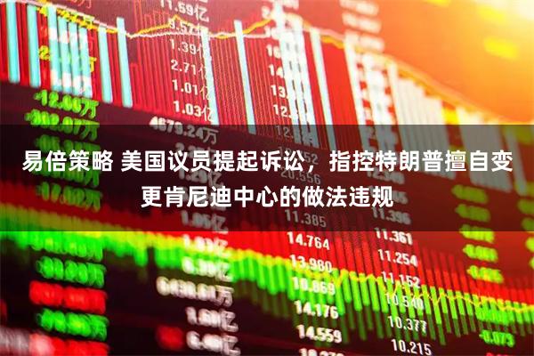 易倍策略 美国议员提起诉讼，指控特朗普擅自变更肯尼迪中心的做法违规