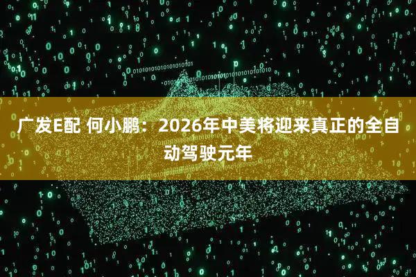 广发E配 何小鹏：2026年中美将迎来真正的全自动驾驶元年