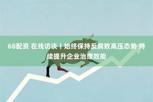 68配资 在线访谈丨始终保持反腐败高压态势 持续提升企业治理效能