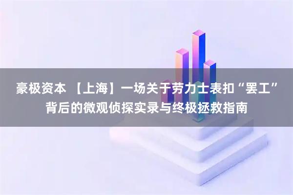 豪极资本 【上海】一场关于劳力士表扣“罢工”背后的微观侦探实录与终极拯救指南