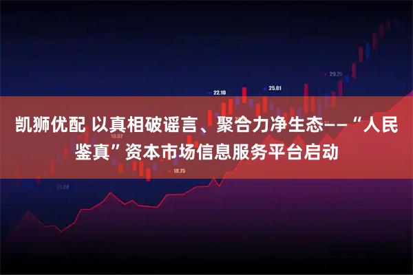 凯狮优配 以真相破谣言、聚合力净生态——“人民鉴真”资本市场信息服务平台启动