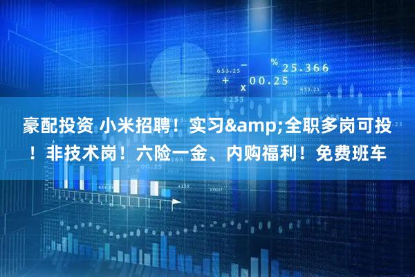 豪配投资 小米招聘！实习&全职多岗可投！非技术岗！六险一金、内购福利！免费班车