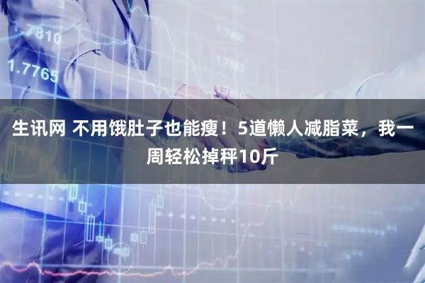 生讯网 不用饿肚子也能瘦！5道懒人减脂菜，我一周轻松掉秤10斤