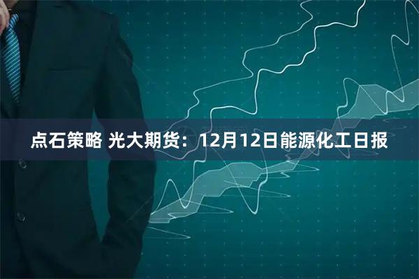 点石策略 光大期货：12月12日能源化工日报