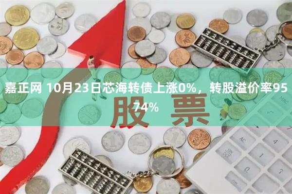 嘉正网 10月23日芯海转债上涨0%，转股溢价率9574%