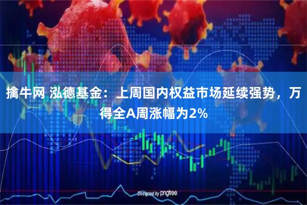 擒牛网 泓德基金：上周国内权益市场延续强势，万得全A周涨幅为2%