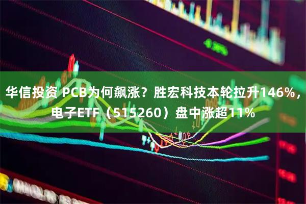 华信投资 PCB为何飙涨？胜宏科技本轮拉升146%，电子ETF（515260）盘中涨超11%