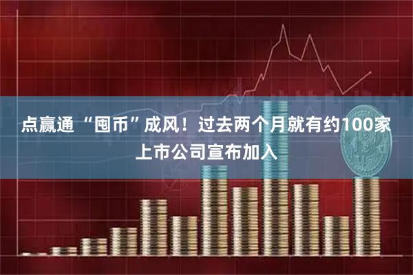 点赢通 “囤币”成风！过去两个月就有约100家上市公司宣布加入