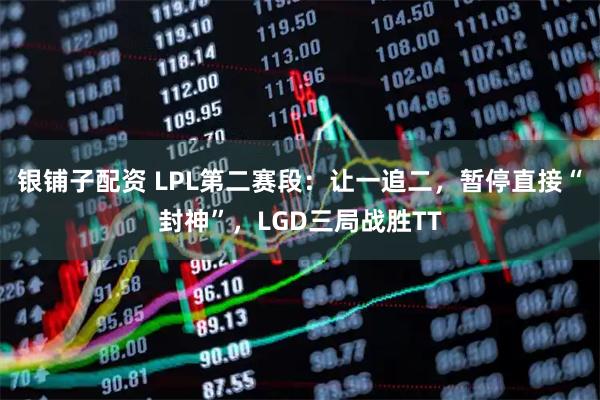 银铺子配资 LPL第二赛段：让一追二，暂停直接“封神”，LGD三局战胜TT