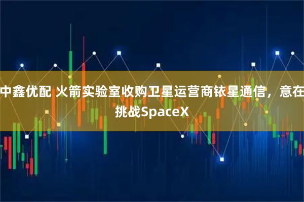 中鑫优配 火箭实验室收购卫星运营商铱星通信，意在挑战SpaceX